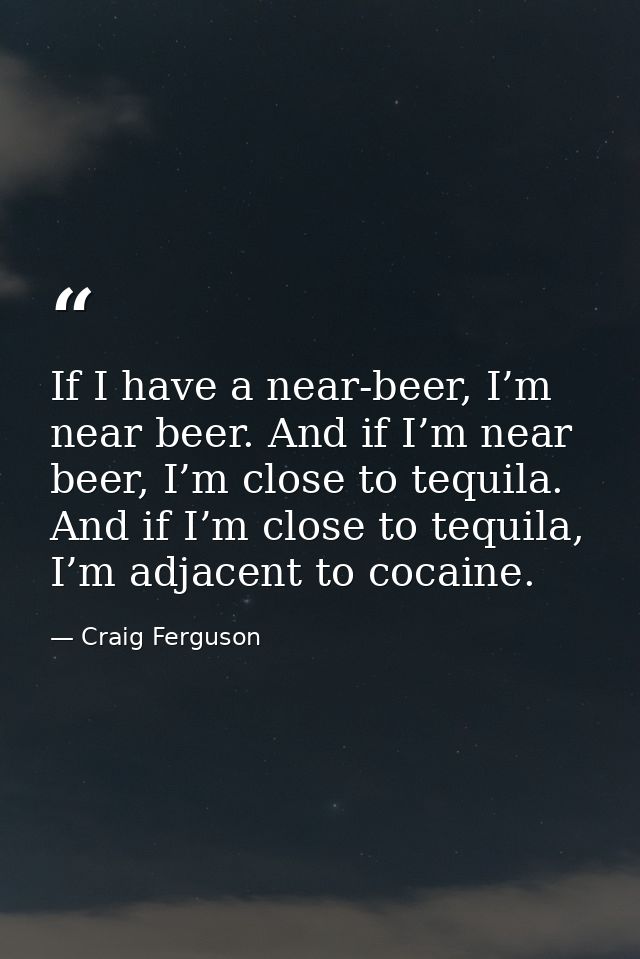 If I have a near-beer, I’m near beer. And if I’m near beer, I’m close to tequila. And if I’m close to tequila, I’m adjac — Craig Ferguson