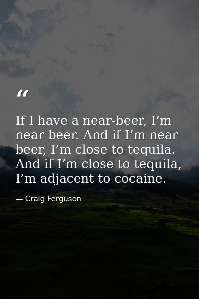 If I have a near-beer, I’m near beer. And if I’m near beer, I’m close to tequila. And if I’m close to tequila, I’m adjac — Craig Ferguson
