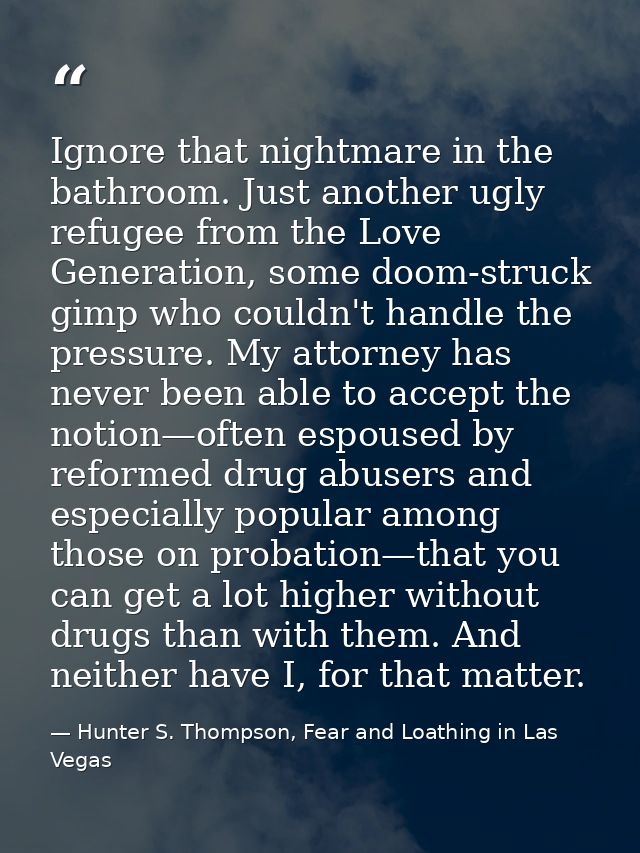 Ignore that nightmare in the bathroom. Just another ugly refugee from the Love Generation, some doom-struck gimp who cou — Hunter S. Thompson, Fear and Loathing in Las Vegas