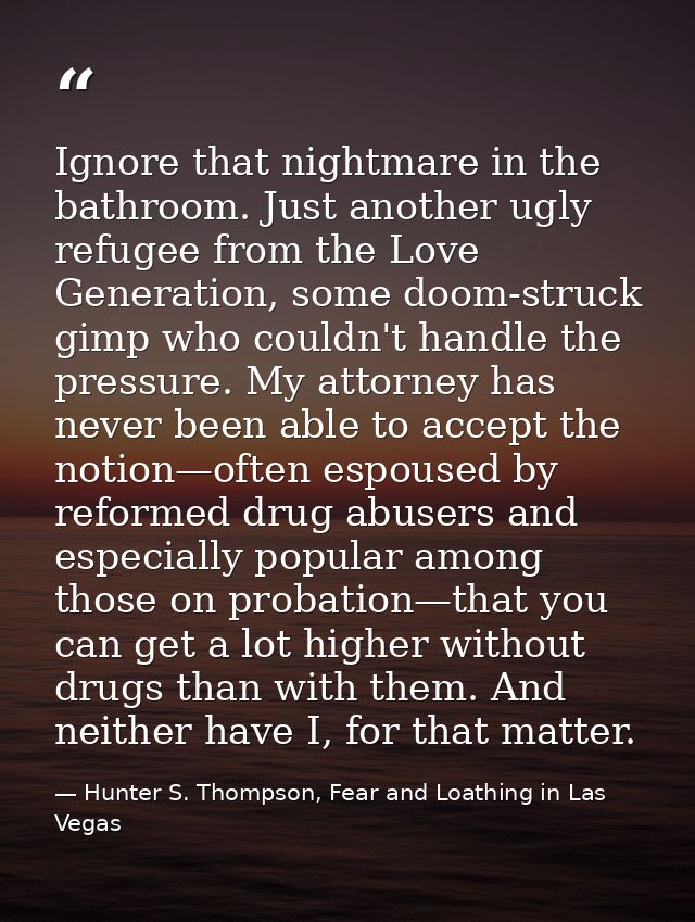 Ignore that nightmare in the bathroom. Just another ugly refugee from the Love Generation, some doom-struck gimp who cou — Hunter S. Thompson, Fear and Loathing in Las Vegas