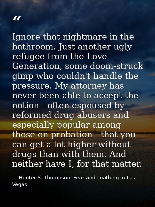Ignore that nightmare in the bathroom. Just another ugly refugee from the Love Generation, some doom-struck gimp who cou — Hunter S. Thompson, Fear and Loathing in Las Vegas