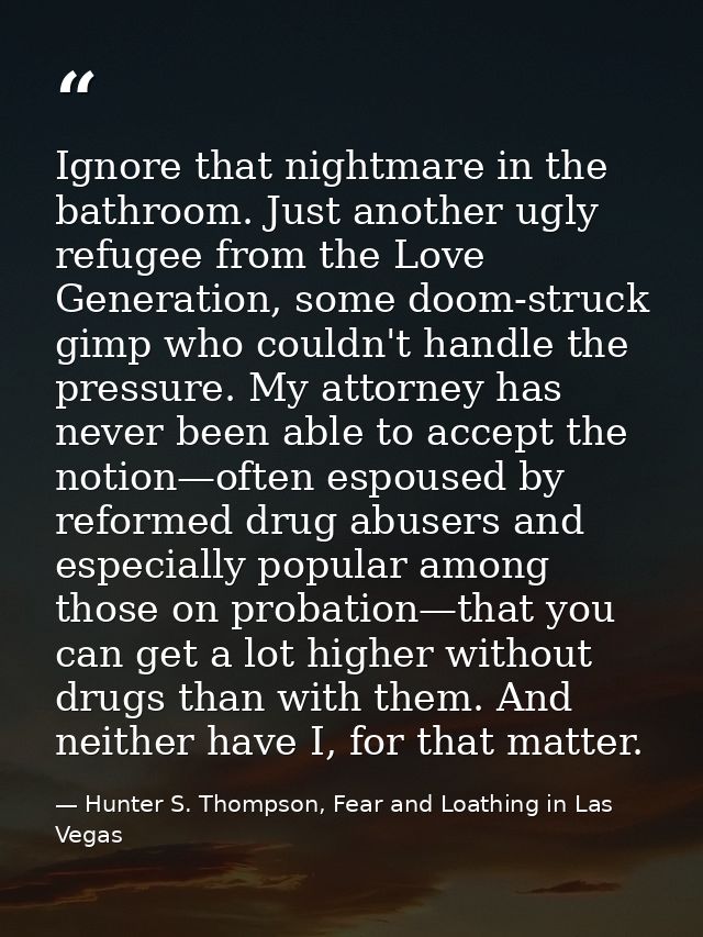 Ignore that nightmare in the bathroom. Just another ugly refugee from the Love Generation, some doom-struck gimp who cou — Hunter S. Thompson, Fear and Loathing in Las Vegas