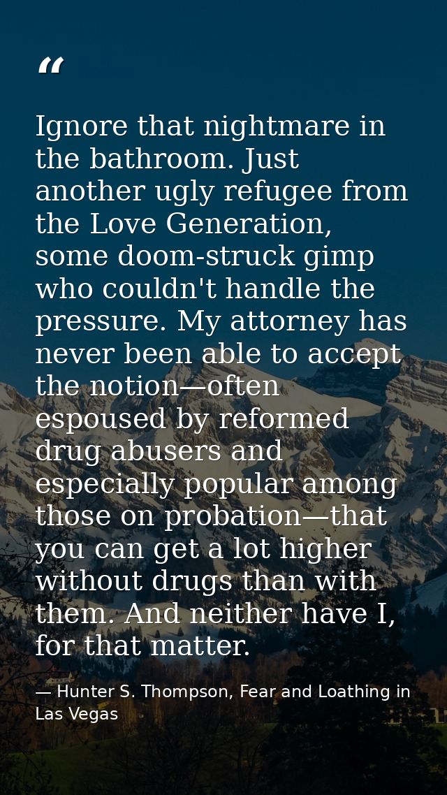 Ignore that nightmare in the bathroom. Just another ugly refugee from the Love Generation, some doom-struck gimp who cou — Hunter S. Thompson, Fear and Loathing in Las Vegas
