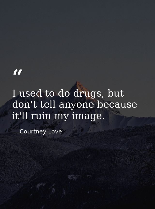 I used to do drugs, but don't tell anyone because it'll ruin my image. — Courtney Love