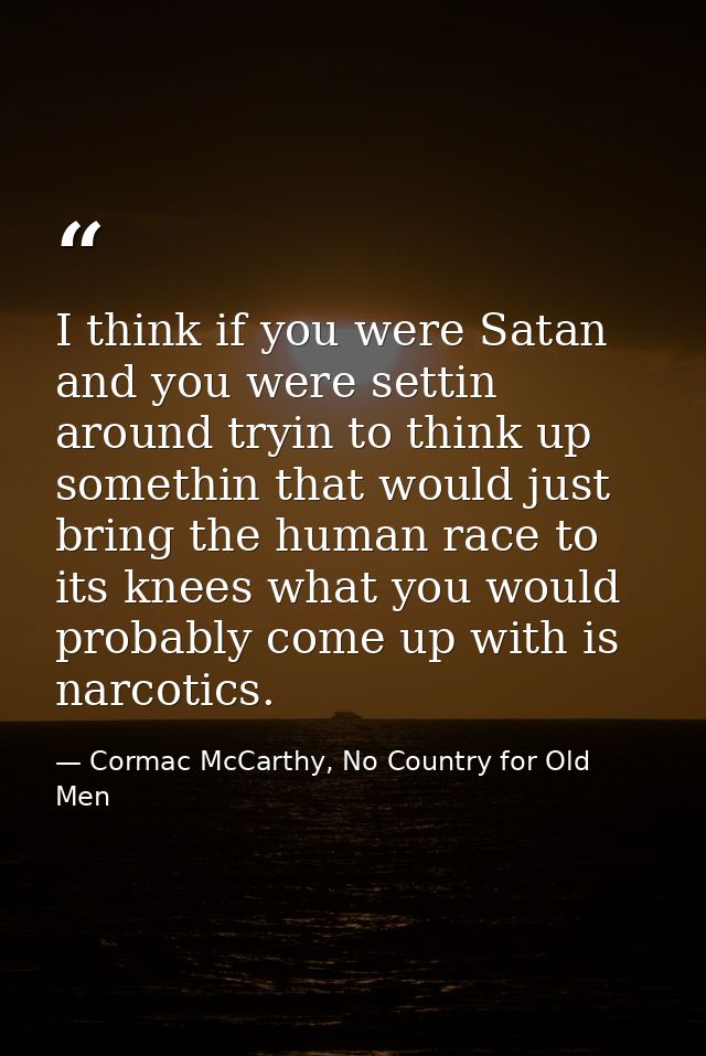 I think if you were Satan and you were settin around tryin to think up somethin that would just bring the human race to  — Cormac McCarthy, No Country for Old Men