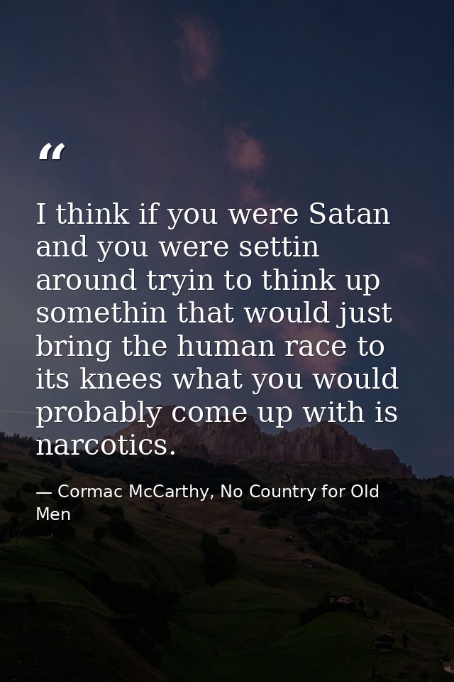 I think if you were Satan and you were settin around tryin to think up somethin that would just bring the human race to  — Cormac McCarthy, No Country for Old Men