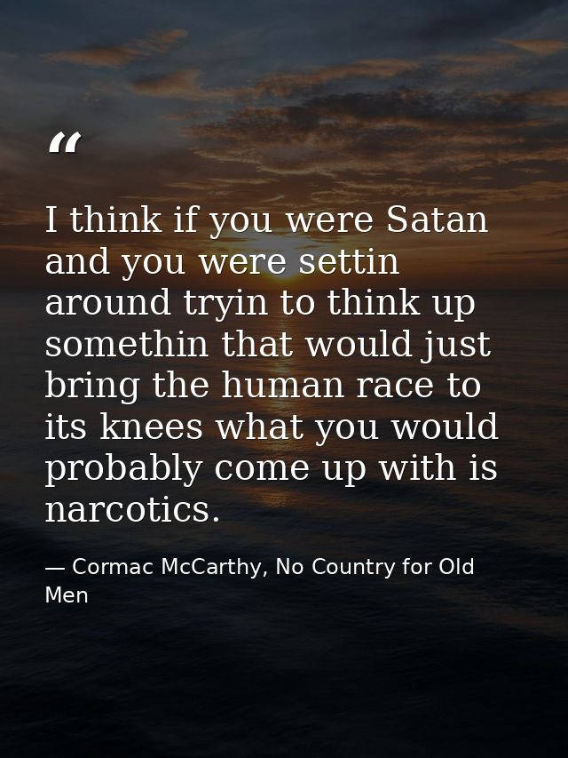 I think if you were Satan and you were settin around tryin to think up somethin that would just bring the human race to  — Cormac McCarthy, No Country for Old Men