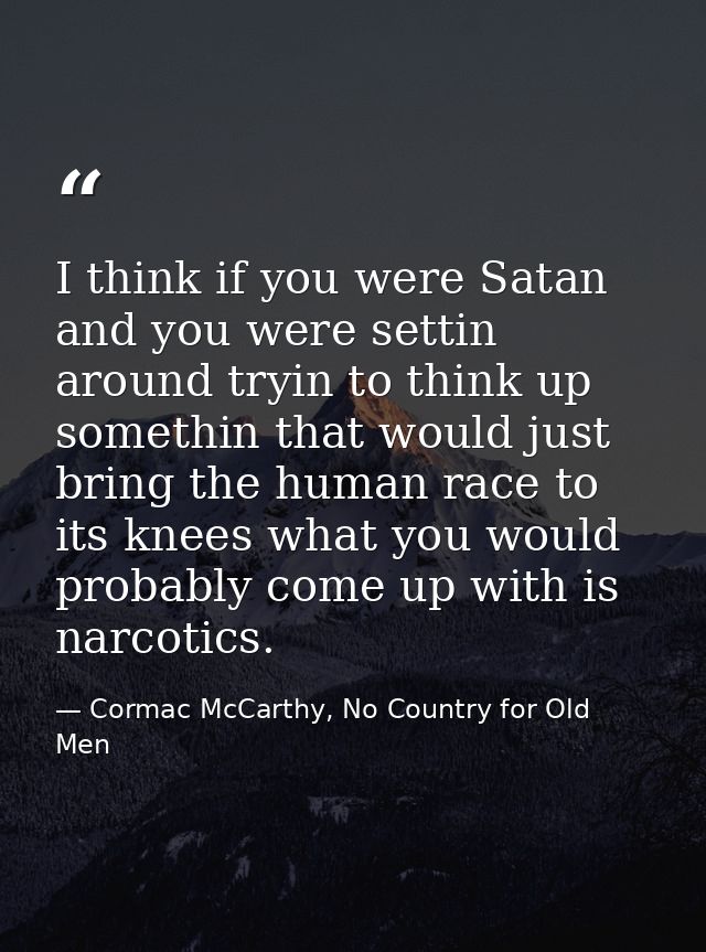 I think if you were Satan and you were settin around tryin to think up somethin that would just bring the human race to  — Cormac McCarthy, No Country for Old Men