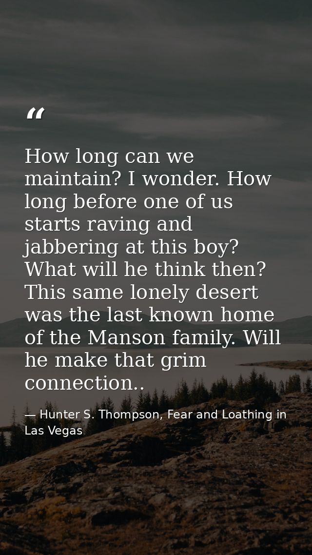 How long can we maintain? I wonder. How long before one of us starts raving and jabbering at this boy? What will he thin — Hunter S. Thompson, Fear and Loathing in Las Vegas