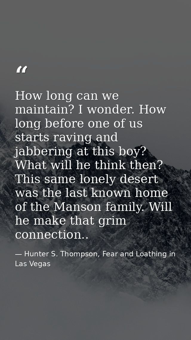 How long can we maintain? I wonder. How long before one of us starts raving and jabbering at this boy? What will he thin — Hunter S. Thompson, Fear and Loathing in Las Vegas