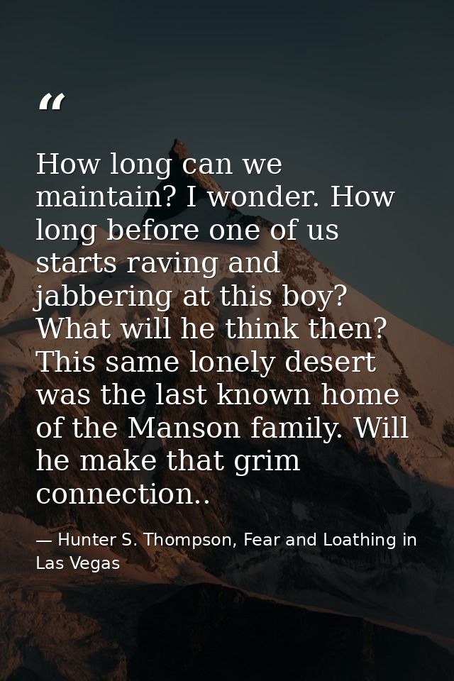 How long can we maintain? I wonder. How long before one of us starts raving and jabbering at this boy? What will he thin — Hunter S. Thompson, Fear and Loathing in Las Vegas