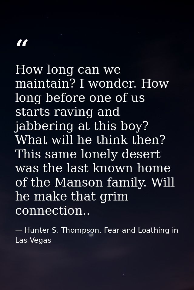 How long can we maintain? I wonder. How long before one of us starts raving and jabbering at this boy? What will he thin — Hunter S. Thompson, Fear and Loathing in Las Vegas