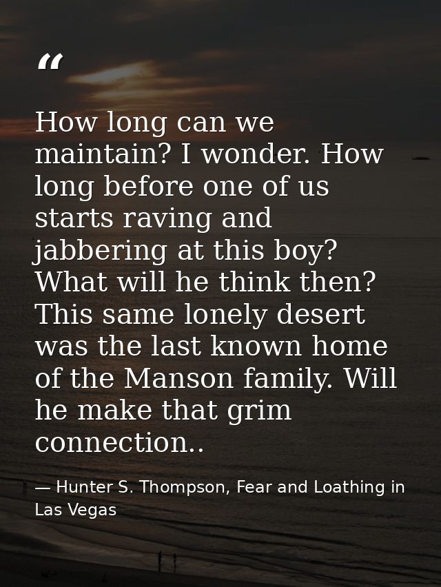 How long can we maintain? I wonder. How long before one of us starts raving and jabbering at this boy? What will he thin — Hunter S. Thompson, Fear and Loathing in Las Vegas
