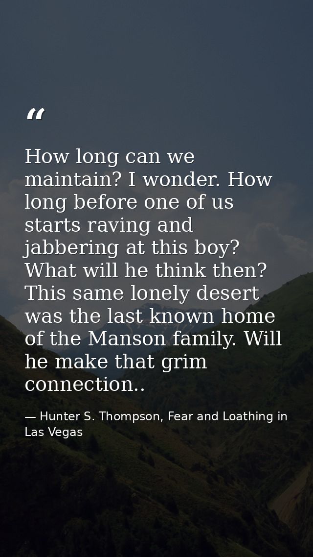 How long can we maintain? I wonder. How long before one of us starts raving and jabbering at this boy? What will he thin — Hunter S. Thompson, Fear and Loathing in Las Vegas