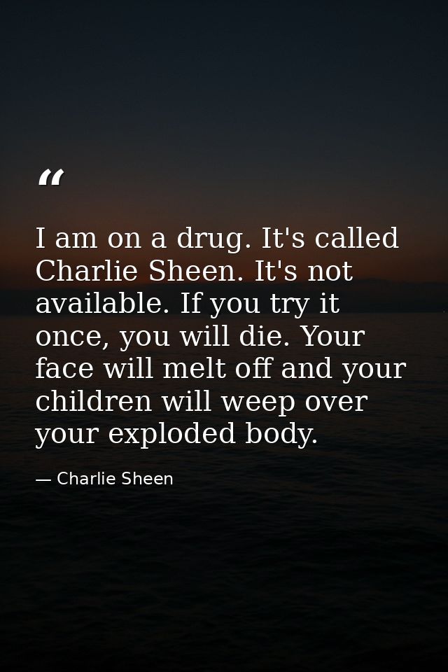 I am on a drug. It's called Charlie Sheen. It's not available. If you try it once, you will die. Your face will melt off — Charlie Sheen