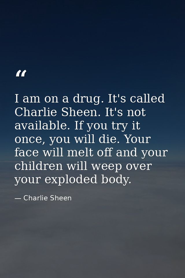 I am on a drug. It's called Charlie Sheen. It's not available. If you try it once, you will die. Your face will melt off — Charlie Sheen