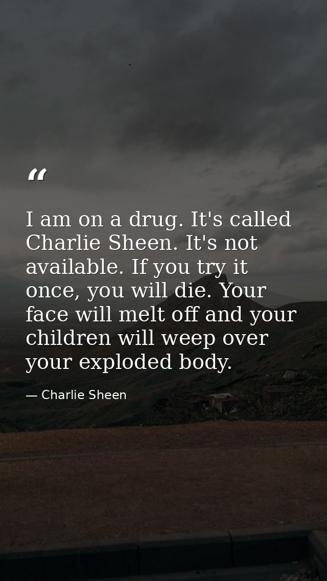 I am on a drug. It's called Charlie Sheen. It's not available. If you try it once, you will die. Your face will melt off — Charlie Sheen