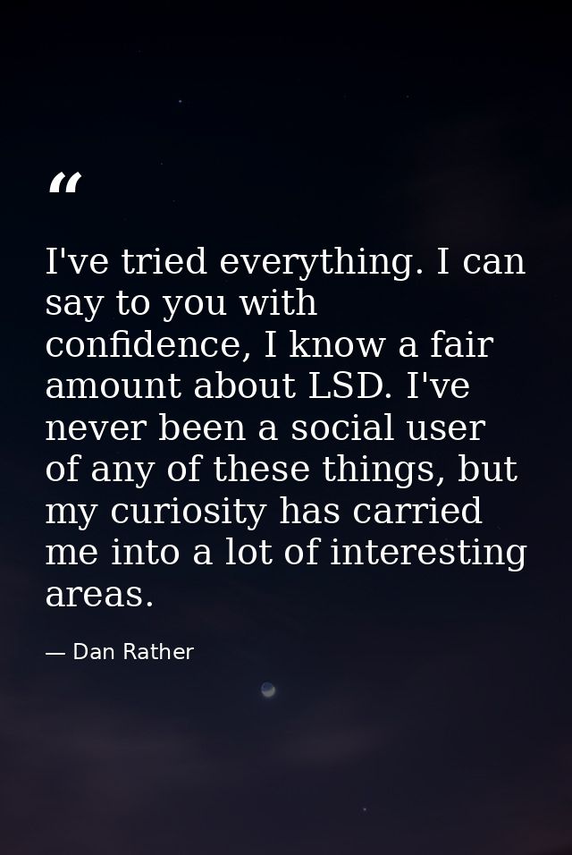 I've tried everything. I can say to you with confidence, I know a fair amount about LSD. I've never been a social user o — Dan Rather