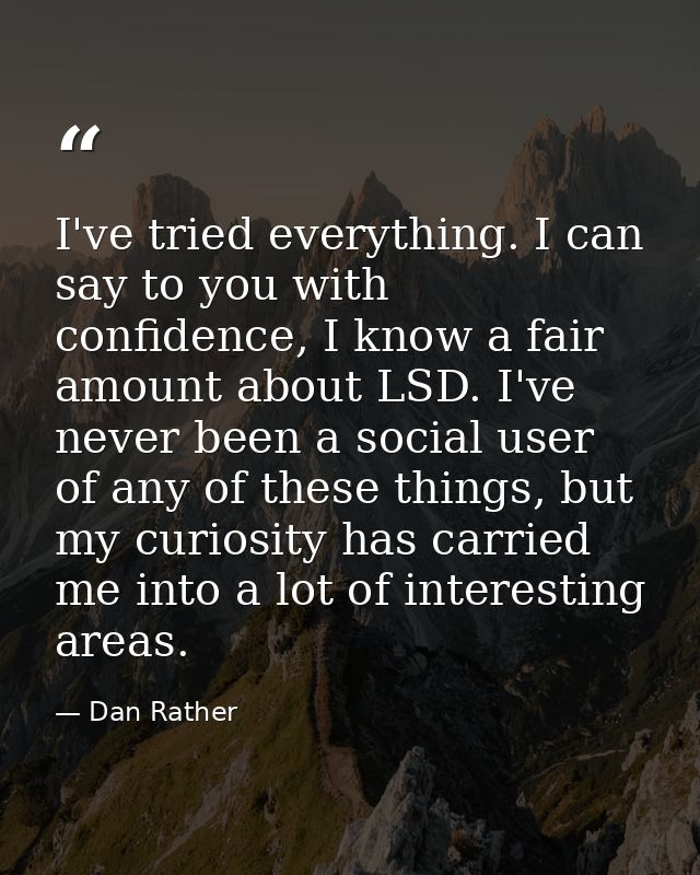 I've tried everything. I can say to you with confidence, I know a fair amount about LSD. I've never been a social user o — Dan Rather