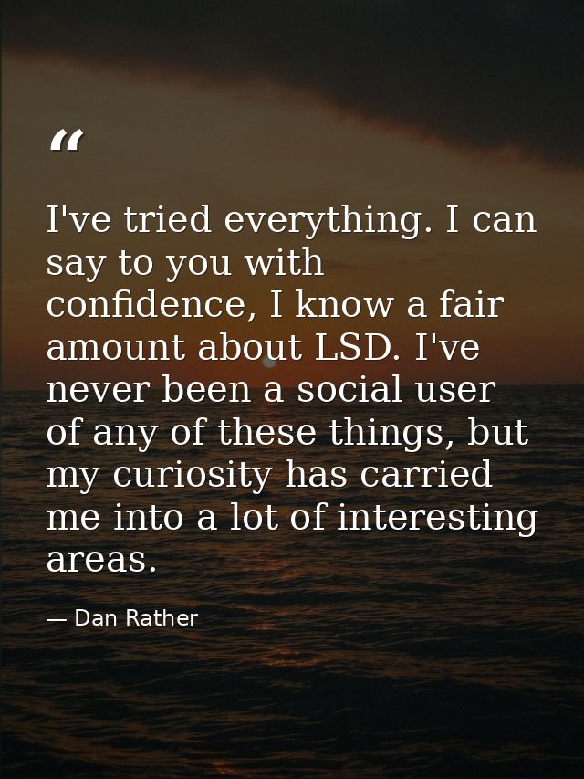 I've tried everything. I can say to you with confidence, I know a fair amount about LSD. I've never been a social user o — Dan Rather