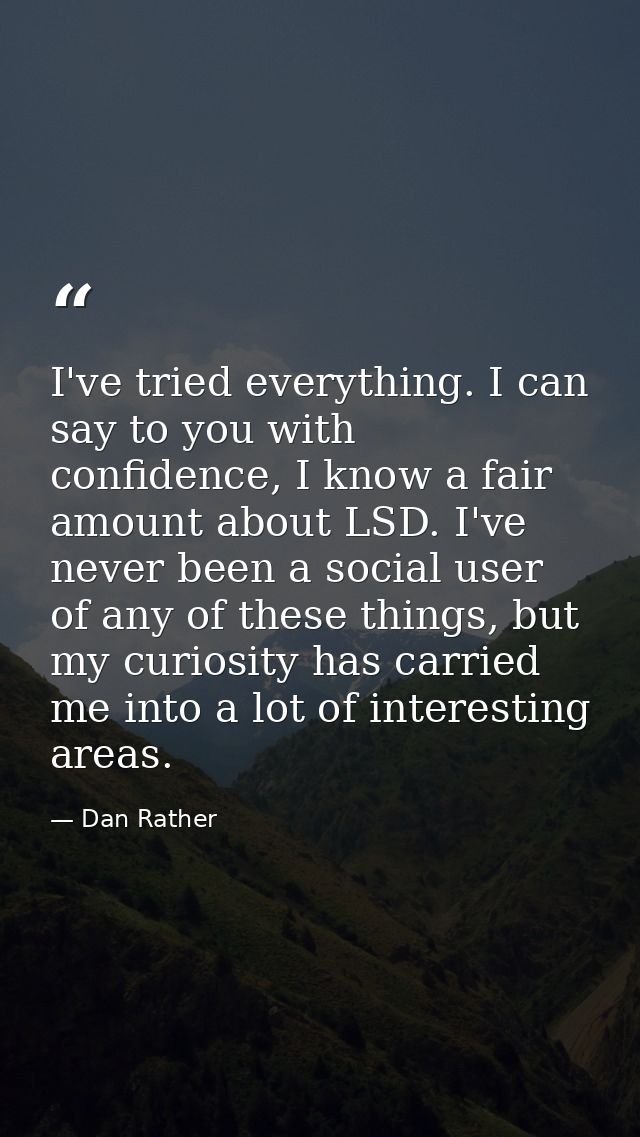 I've tried everything. I can say to you with confidence, I know a fair amount about LSD. I've never been a social user o — Dan Rather