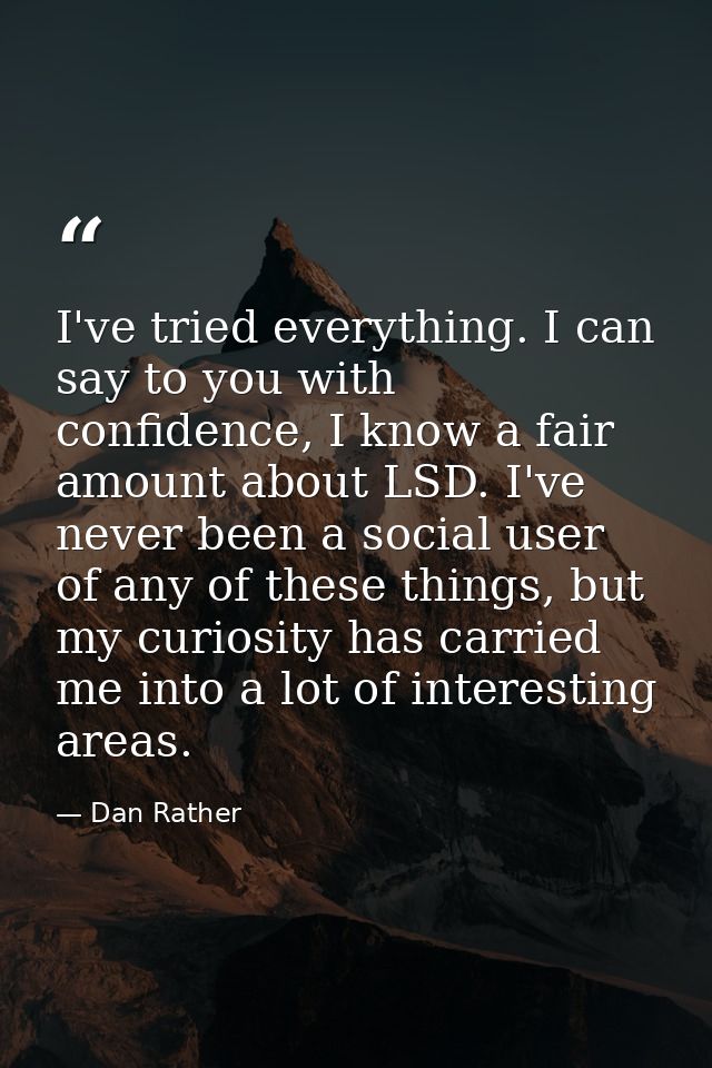 I've tried everything. I can say to you with confidence, I know a fair amount about LSD. I've never been a social user o — Dan Rather