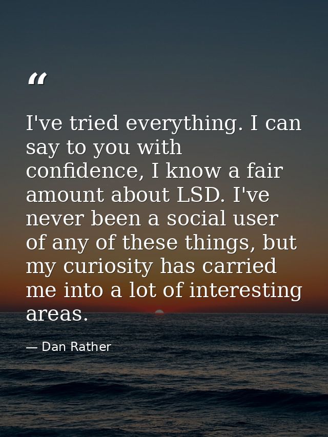 I've tried everything. I can say to you with confidence, I know a fair amount about LSD. I've never been a social user o — Dan Rather
