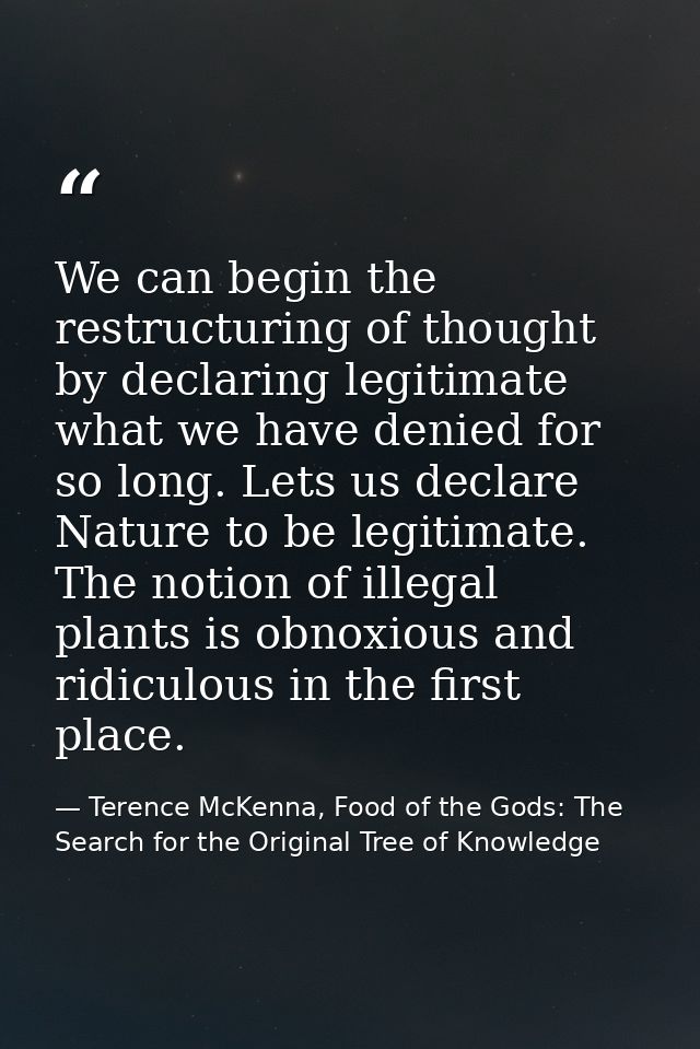 We can begin the restructuring of thought by declaring legitimate what we have denied for so long. Lets us declare Natur — Terence McKenna, Food of the Gods: The Search for the Original Tree of Knowledge