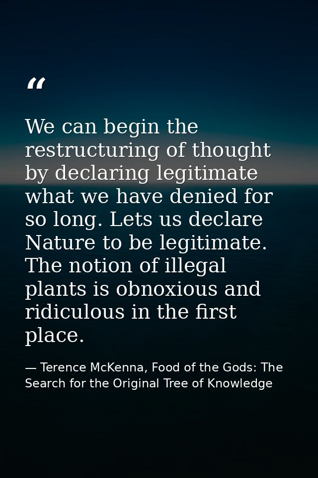We can begin the restructuring of thought by declaring legitimate what we have denied for so long. Lets us declare Natur — Terence McKenna, Food of the Gods: The Search for the Original Tree of Knowledge