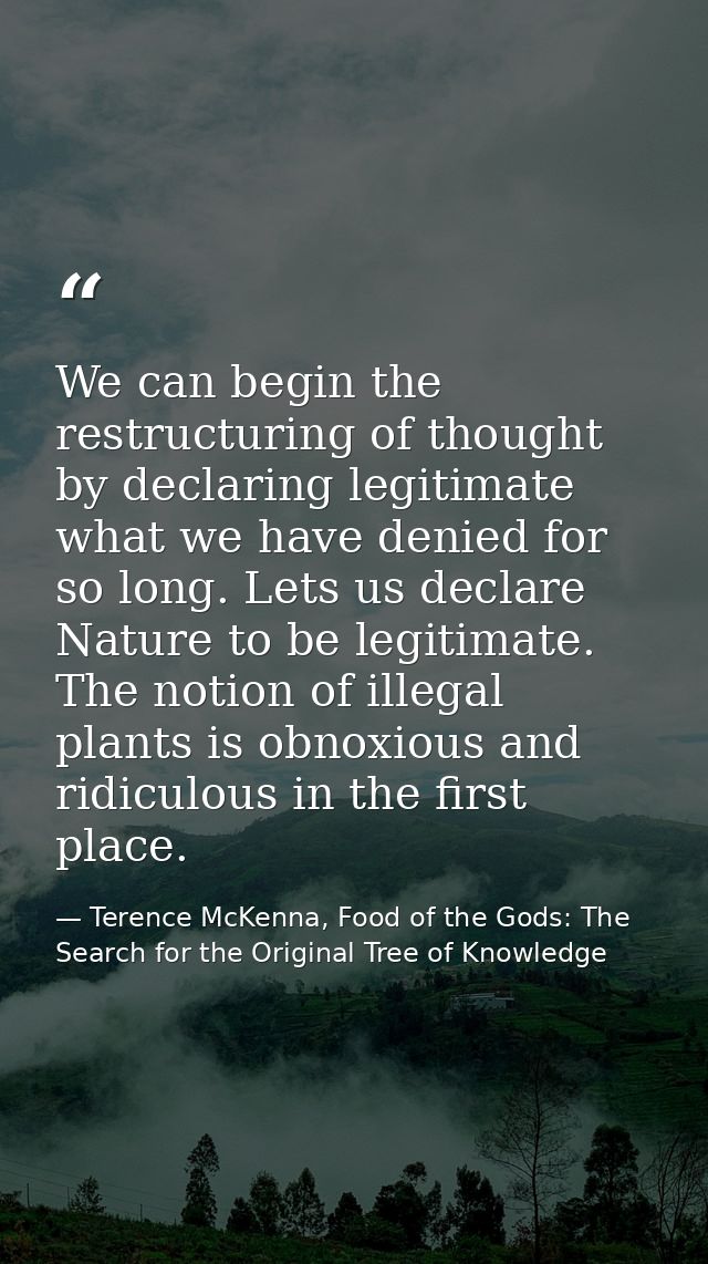We can begin the restructuring of thought by declaring legitimate what we have denied for so long. Lets us declare Natur — Terence McKenna, Food of the Gods: The Search for the Original Tree of Knowledge