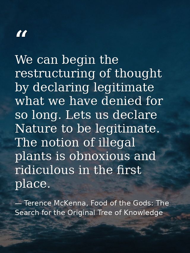 We can begin the restructuring of thought by declaring legitimate what we have denied for so long. Lets us declare Natur — Terence McKenna, Food of the Gods: The Search for the Original Tree of Knowledge