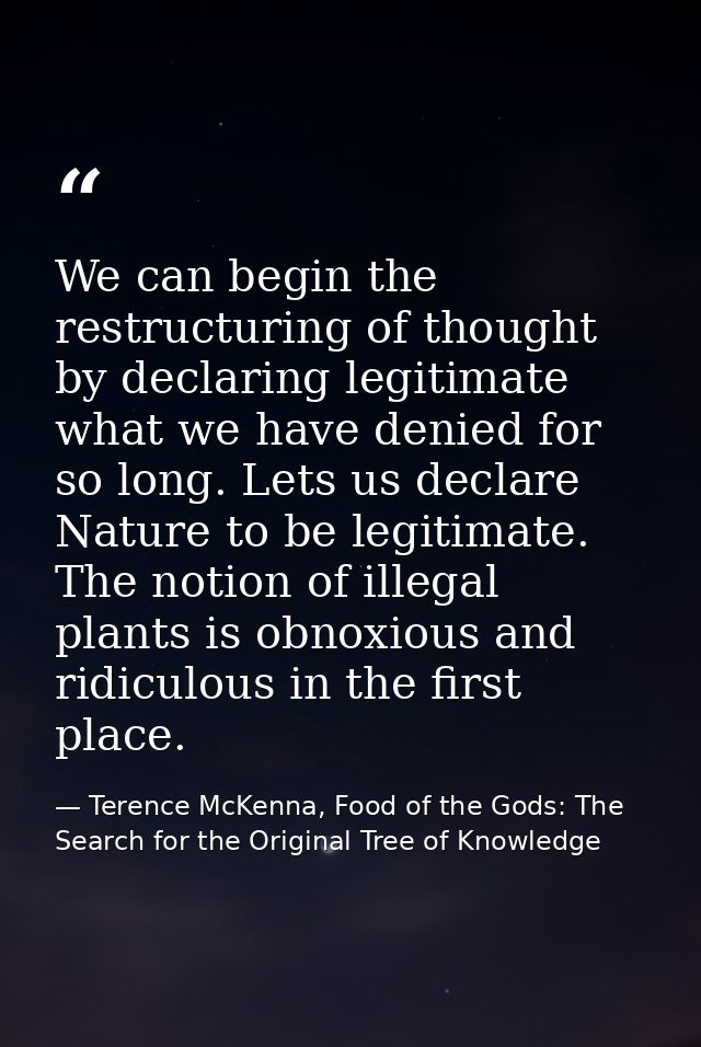 We can begin the restructuring of thought by declaring legitimate what we have denied for so long. Lets us declare Natur — Terence McKenna, Food of the Gods: The Search for the Original Tree of Knowledge