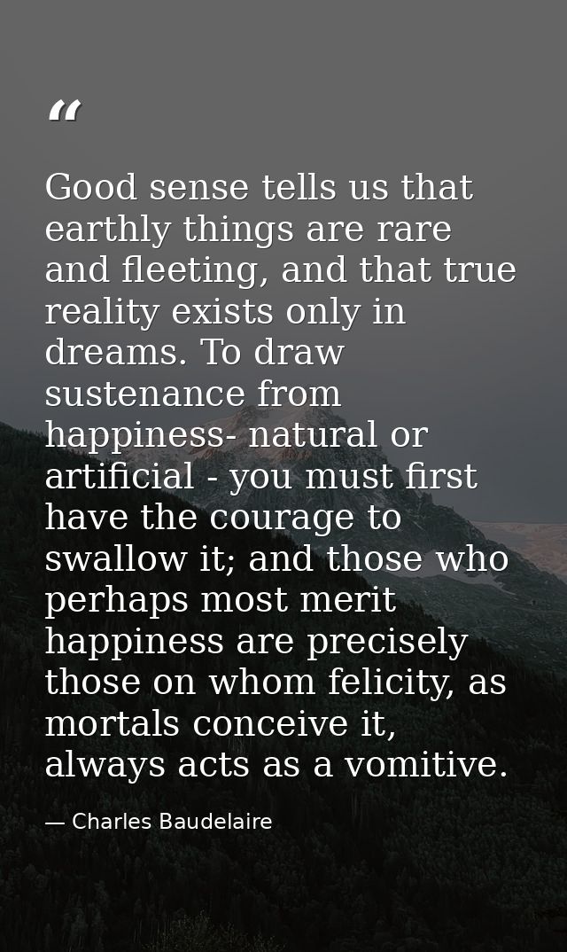 Good sense tells us that earthly things are rare and fleeting, and that true reality exists only in dreams. To draw sust — Charles Baudelaire