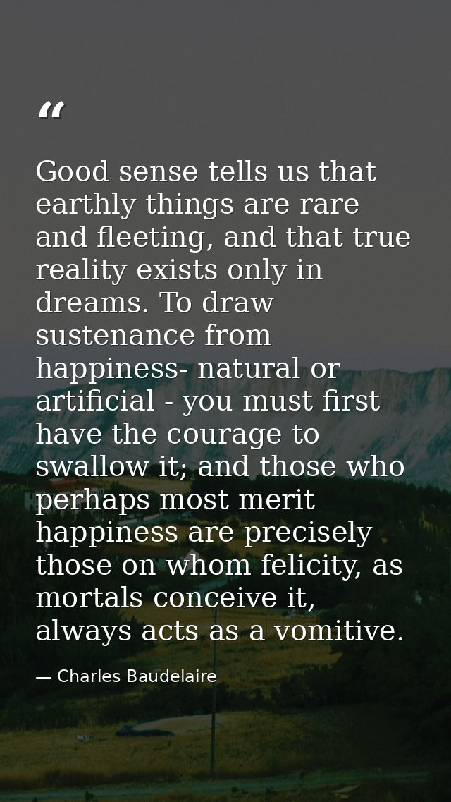 Good sense tells us that earthly things are rare and fleeting, and that true reality exists only in dreams. To draw sust — Charles Baudelaire