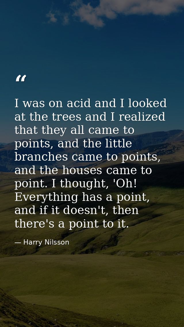 I was on acid and I looked at the trees and I realized that they all came to points, and the little branches came to poi — Harry Nilsson