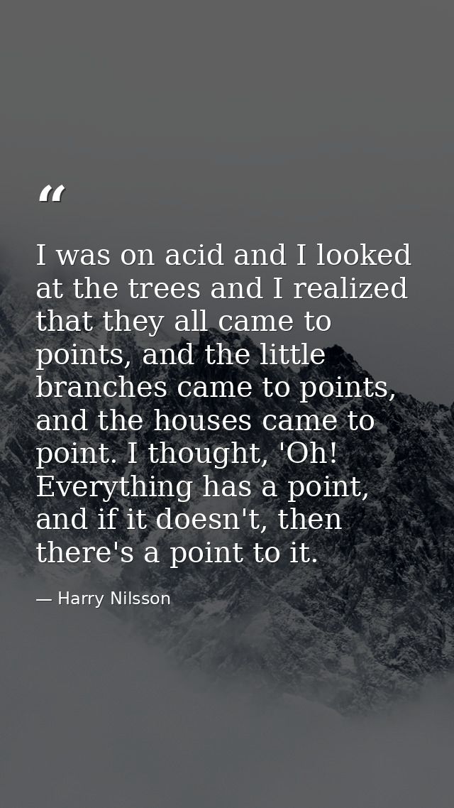 I was on acid and I looked at the trees and I realized that they all came to points, and the little branches came to poi — Harry Nilsson