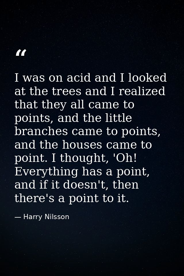I was on acid and I looked at the trees and I realized that they all came to points, and the little branches came to poi — Harry Nilsson
