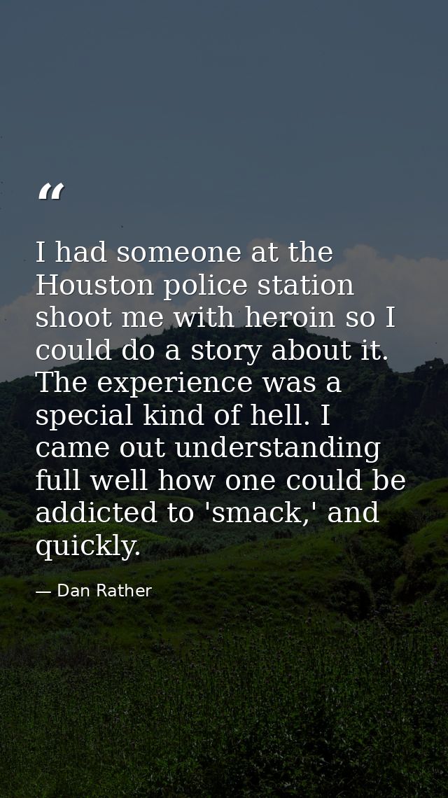 I had someone at the Houston police station shoot me with heroin so I could do a story about it. The experience was a sp — Dan Rather