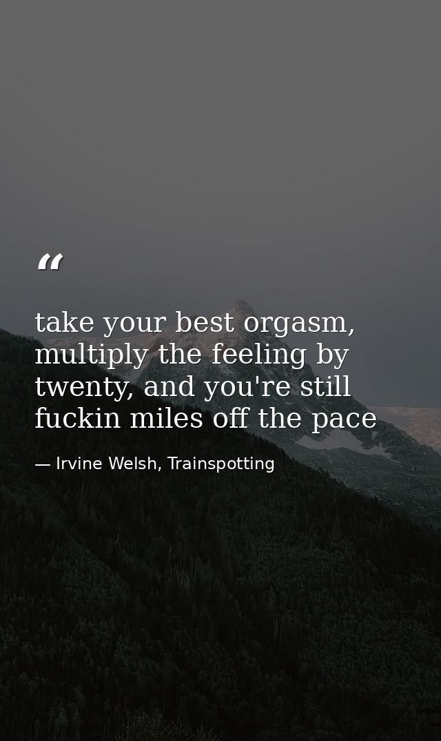 take your best orgasm, multiply the feeling by twenty, and you're still fuckin miles off the pace — Irvine Welsh, Trainspotting