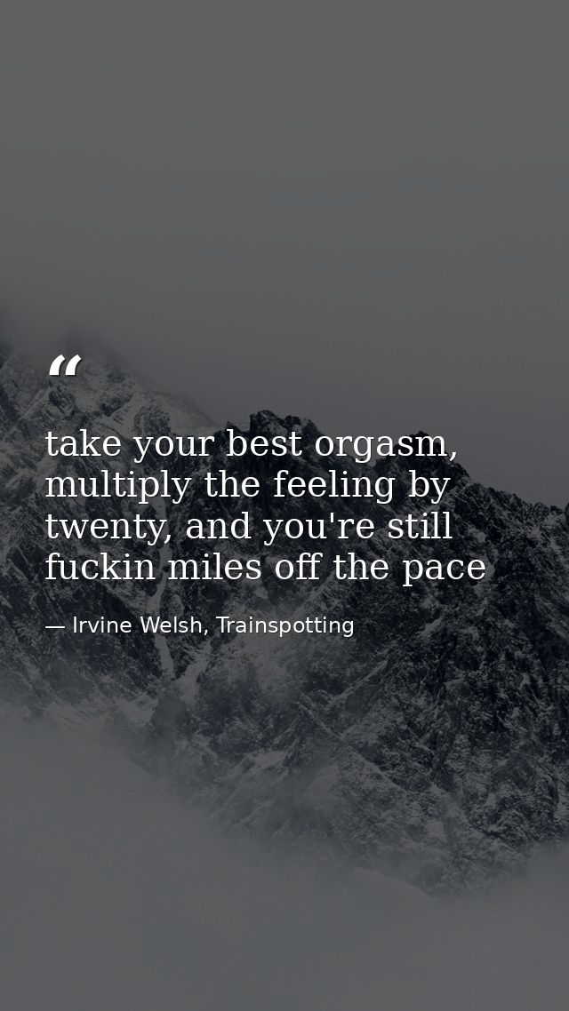 take your best orgasm, multiply the feeling by twenty, and you're still fuckin miles off the pace — Irvine Welsh, Trainspotting