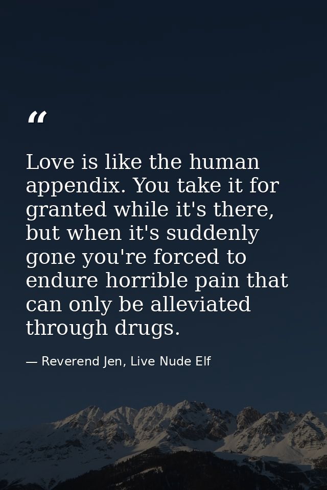 Love is like the human appendix. You take it for granted while it's there, but when it's suddenly gone you're forced to  — Reverend Jen, Live Nude Elf