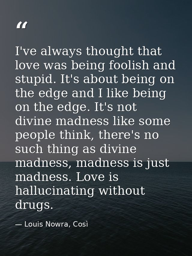 I've always thought that love was being foolish and stupid. It's about being on the edge and I like being on the edge. I — Louis Nowra, Così