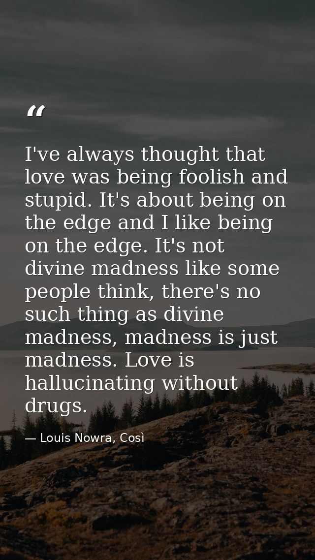 I've always thought that love was being foolish and stupid. It's about being on the edge and I like being on the edge. I — Louis Nowra, Così