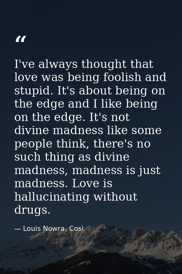 I've always thought that love was being foolish and stupid. It's about being on the edge and I like being on the edge. I — Louis Nowra, Così