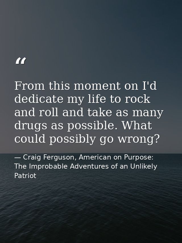 From this moment on I'd dedicate my life to rock and roll and take as many drugs as possible. What could possibly go wro — Craig Ferguson, American on Purpose: The Improbable Adventures of an Unlikely Patriot