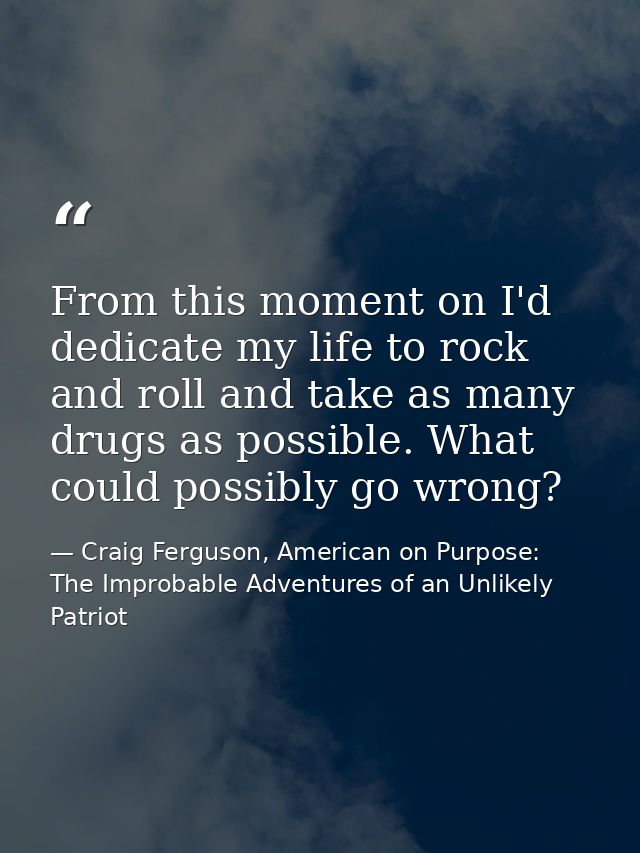 From this moment on I'd dedicate my life to rock and roll and take as many drugs as possible. What could possibly go wro — Craig Ferguson, American on Purpose: The Improbable Adventures of an Unlikely Patriot