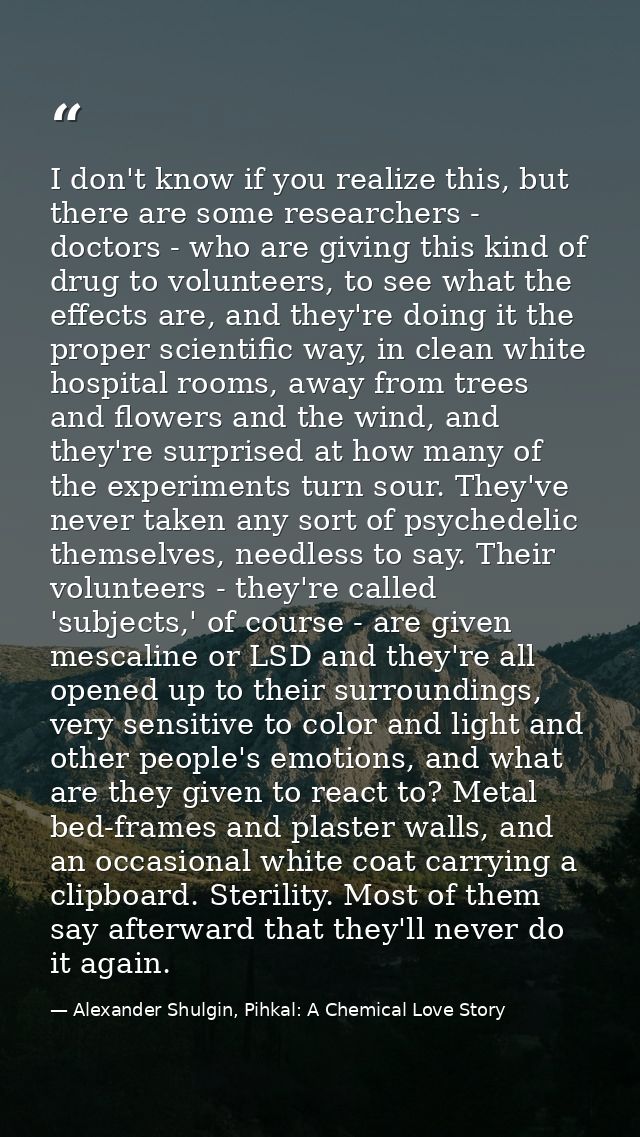 I don't know if you realize this, but there are some researchers - doctors - who are giving this kind of drug to volunte — Alexander Shulgin, Pihkal: A Chemical Love Story