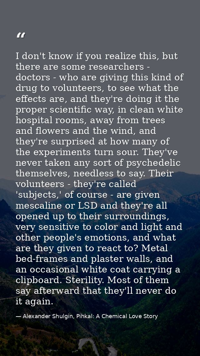 I don't know if you realize this, but there are some researchers - doctors - who are giving this kind of drug to volunte — Alexander Shulgin, Pihkal: A Chemical Love Story