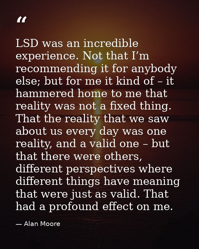 LSD was an incredible experience. Not that I’m recommending it for anybody else; but for me it kind of – it hammered hom — Alan Moore