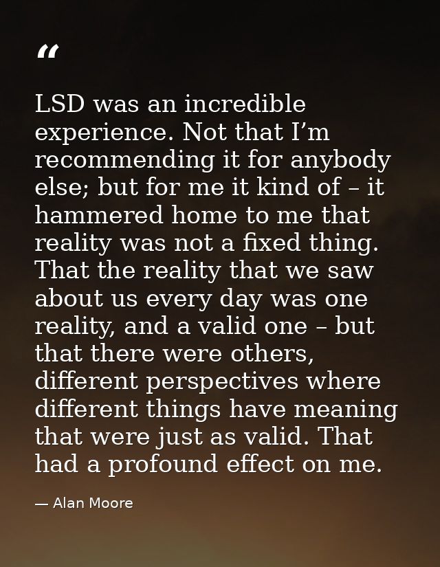 LSD was an incredible experience. Not that I’m recommending it for anybody else; but for me it kind of – it hammered hom — Alan Moore